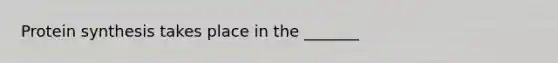 Protein synthesis takes place in the _______