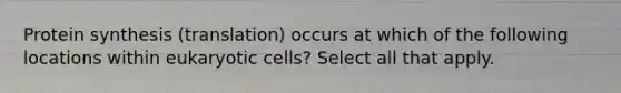 <a href='https://www.questionai.com/knowledge/kVyphSdCnD-protein-synthesis' class='anchor-knowledge'>protein synthesis</a> (translation) occurs at which of the following locations within <a href='https://www.questionai.com/knowledge/kb526cpm6R-eukaryotic-cells' class='anchor-knowledge'>eukaryotic cells</a>? Select all that apply.