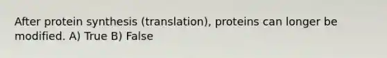 After protein synthesis (translation), proteins can longer be modified. A) True B) False