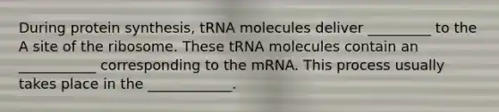 During protein synthesis, tRNA molecules deliver _________ to the A site of the ribosome. These tRNA molecules contain an ___________ corresponding to the mRNA. This process usually takes place in the ____________.