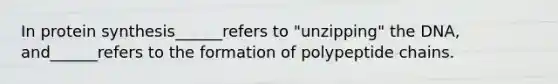In protein synthesis______refers to "unzipping" the DNA, and______refers to the formation of polypeptide chains.