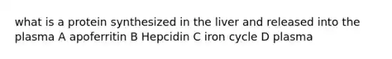 what is a protein synthesized in the liver and released into the plasma A apoferritin B Hepcidin C iron cycle D plasma