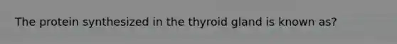 The protein synthesized in the thyroid gland is known as?