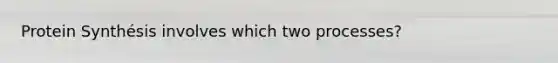Protein Synthésis involves which two processes?