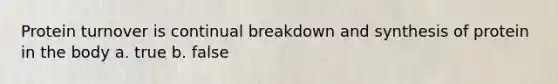 Protein turnover is continual breakdown and synthesis of protein in the body a. true b. false