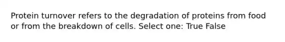 Protein turnover refers to the degradation of proteins from food or from the breakdown of cells. Select one: True False