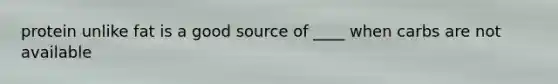 protein unlike fat is a good source of ____ when carbs are not available