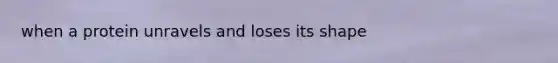 when a protein unravels and loses its shape