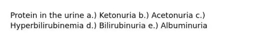 Protein in the urine a.) Ketonuria b.) Acetonuria c.) Hyperbilirubinemia d.) Bilirubinuria e.) Albuminuria