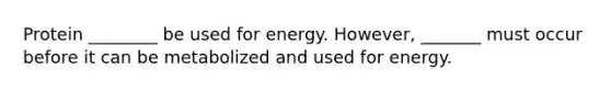 Protein ________ be used for energy. However, _______ must occur before it can be metabolized and used for energy.