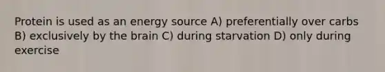 Protein is used as an energy source A) preferentially over carbs B) exclusively by the brain C) during starvation D) only during exercise