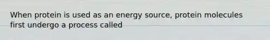 When protein is used as an energy source, protein molecules first undergo a process called