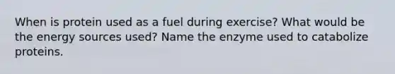 When is protein used as a fuel during exercise? What would be the energy sources used? Name the enzyme used to catabolize proteins.