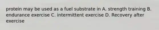 protein may be used as a fuel substrate in A. strength training B. endurance exercise C. intermittent exercise D. Recovery after exercise