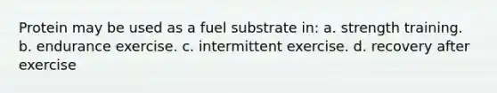 Protein may be used as a fuel substrate in: a. strength training. b. endurance exercise. c. intermittent exercise. d. recovery after exercise