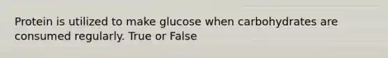 Protein is utilized to make glucose when carbohydrates are consumed regularly. True or False