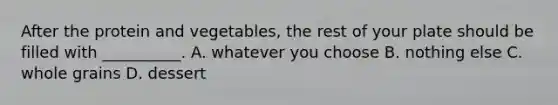 After the protein and vegetables, the rest of your plate should be filled with __________. A. whatever you choose B. nothing else C. whole grains D. dessert