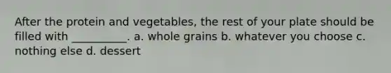 After the protein and vegetables, the rest of your plate should be filled with __________. a. whole grains b. whatever you choose c. nothing else d. dessert