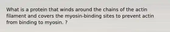 What is a protein that winds around the chains of the actin filament and covers the myosin-binding sites to prevent actin from binding to myosin. ?