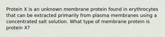 Protein X is an unknown membrane protein found in erythrocytes that can be extracted primarily from plasma membranes using a concentrated salt solution. What type of membrane protein is protein X?