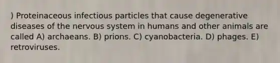 ) Proteinaceous infectious particles that cause degenerative diseases of the nervous system in humans and other animals are called A) archaeans. B) prions. C) cyanobacteria. D) phages. E) retroviruses.