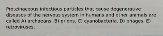 Proteinaceous infectious particles that cause degenerative diseases of the nervous system in humans and other animals are called A) archaeans. B) prions. C) cyanobacteria. D) phages. E) retroviruses.