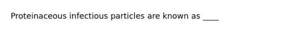 Proteinaceous infectious particles are known as ____