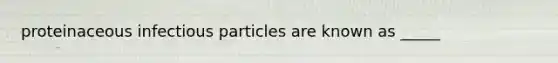 proteinaceous infectious particles are known as _____