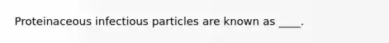 Proteinaceous infectious particles are known as ____.