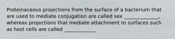 Proteinaceous projections from the surface of a bacterium that are used to mediate conjugation are called sex ______________, whereas projections that mediate attachment to surfaces such as host cells are called _____________