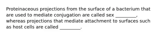 Proteinaceous projections from the surface of a bacterium that are used to mediate conjugation are called sex _________, whereas projections that mediate attachment to surfaces such as host cells are called _________.