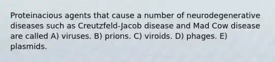 Proteinacious agents that cause a number of neurodegenerative diseases such as Creutzfeld-Jacob disease and Mad Cow disease are called A) viruses. B) prions. C) viroids. D) phages. E) plasmids.