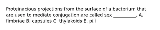 Proteinacious projections from the surface of a bacterium that are used to mediate conjugation are called sex __________. A. fimbriae B. capsules C. thylakoids E. pili