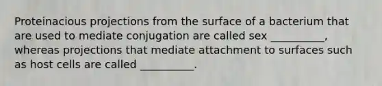 Proteinacious projections from the surface of a bacterium that are used to mediate conjugation are called sex __________, whereas projections that mediate attachment to surfaces such as host cells are called __________.