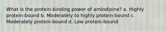 What is the protein-binding power of amlodipine? a. Highly protein-bound b. Moderately to highly protein-bound c. Moderately protein-bound d. Low protein-bound