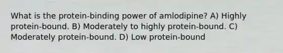 What is the protein-binding power of amlodipine? A) Highly protein-bound. B) Moderately to highly protein-bound. C) Moderately protein-bound. D) Low protein-bound