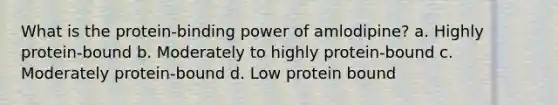 What is the protein-binding power of amlodipine? a. Highly protein-bound b. Moderately to highly protein-bound c. Moderately protein-bound d. Low protein bound