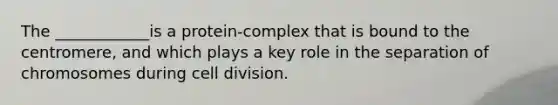 The ____________is a protein-complex that is bound to the centromere, and which plays a key role in the separation of chromosomes during cell division.