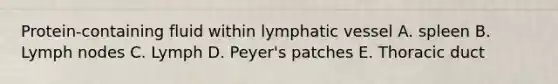 Protein-containing fluid within lymphatic vessel A. spleen B. Lymph nodes C. Lymph D. Peyer's patches E. Thoracic duct