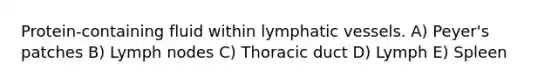 Protein-containing fluid within lymphatic vessels. A) Peyer's patches B) Lymph nodes C) Thoracic duct D) Lymph E) Spleen