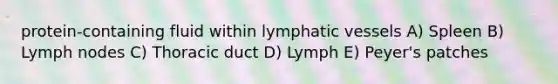 protein-containing fluid within lymphatic vessels A) Spleen B) Lymph nodes C) Thoracic duct D) Lymph E) Peyer's patches