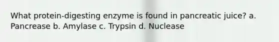 What protein-digesting enzyme is found in pancreatic juice? a. Pancrease b. Amylase c. Trypsin d. Nuclease