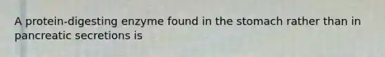 A protein-digesting enzyme found in <a href='https://www.questionai.com/knowledge/kLccSGjkt8-the-stomach' class='anchor-knowledge'>the stomach</a> rather than in pancreatic secretions is
