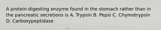 A protein-digesting enzyme found in the stomach rather than in the pancreatic secretions is A. Trypsin B. Pepsi C. Chymotrypsin D. Carboxypeptidase