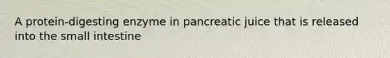 A protein-digesting enzyme in pancreatic juice that is released into <a href='https://www.questionai.com/knowledge/kt623fh5xn-the-small-intestine' class='anchor-knowledge'>the small intestine</a>