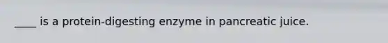 ____ is a protein-digesting enzyme in pancreatic juice.