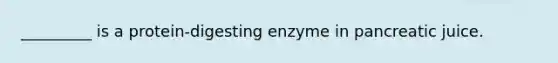 _________ is a protein-digesting enzyme in pancreatic juice.