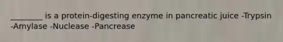 ________ is a protein-digesting enzyme in pancreatic juice -Trypsin -Amylase -Nuclease -Pancrease