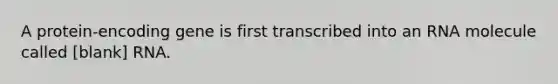 A protein-encoding gene is first transcribed into an RNA molecule called [blank] RNA.