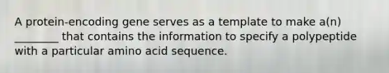 A protein-encoding gene serves as a template to make a(n) ________ that contains the information to specify a polypeptide with a particular amino acid sequence.